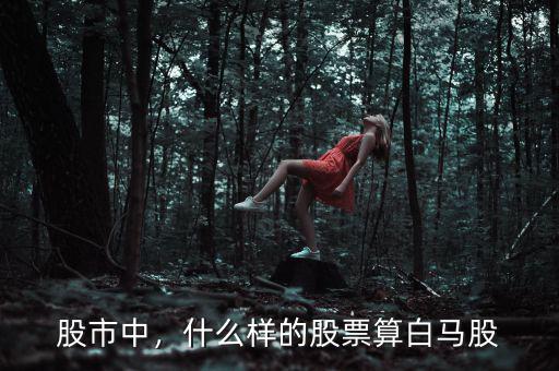股市中，什么樣的股票算白馬股