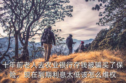 十年前老人去農(nóng)業(yè)銀行存錢(qián)被騙買了保險(xiǎn)，現(xiàn)在到期利息太低該怎么維權(quán)