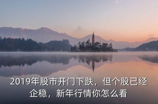 2019年股市開門下跌，但個(gè)股已經(jīng)企穩(wěn)，新年行情你怎么看