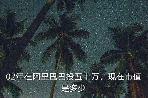 02年在阿里巴巴投五十萬(wàn)，現(xiàn)在市值是多少