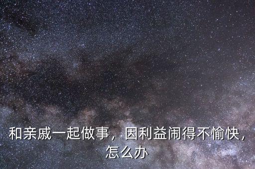 和親戚一起做事，因利益鬧得不愉快，怎么辦