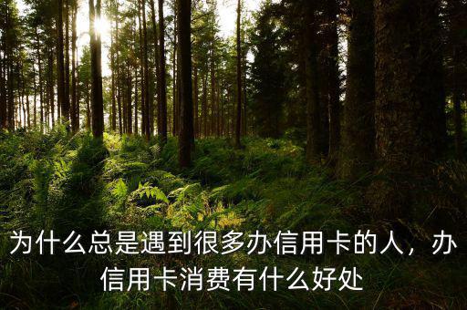 為什么總是遇到很多辦信用卡的人，辦信用卡消費(fèi)有什么好處
