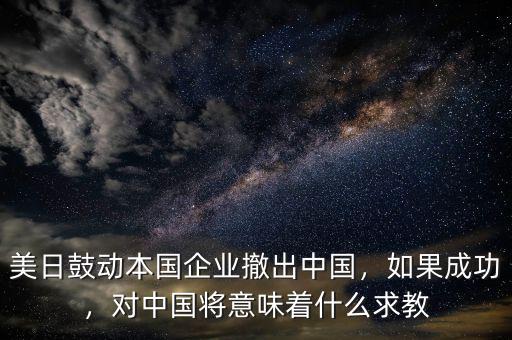 美日鼓動本國企業(yè)撤出中國，如果成功，對中國將意味著什么求教