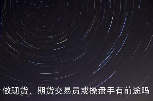 做現(xiàn)貨、期貨交易員或操盤手有前途嗎