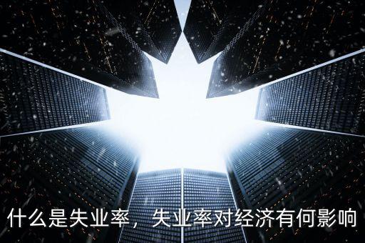 什么是失業(yè)率，失業(yè)率對(duì)經(jīng)濟(jì)有何影響