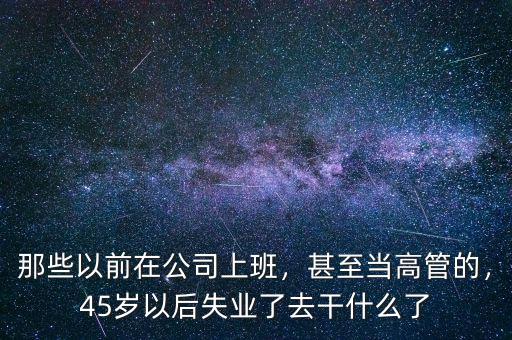 那些以前在公司上班，甚至當(dāng)高管的，45歲以后失業(yè)了去干什么了
