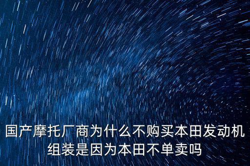 國產(chǎn)摩托廠商為什么不購買本田發(fā)動機組裝是因為本田不單賣嗎