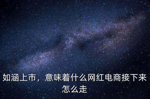 如涵上市，意味著什么網(wǎng)紅電商接下來(lái)怎么走