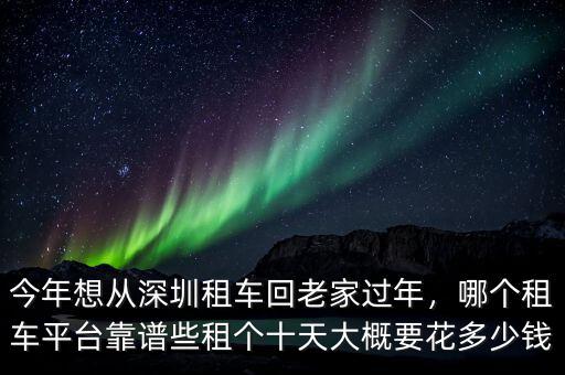 今年想從深圳租車回老家過(guò)年，哪個(gè)租車平臺(tái)靠譜些租個(gè)十天大概要花多少錢(qián)
