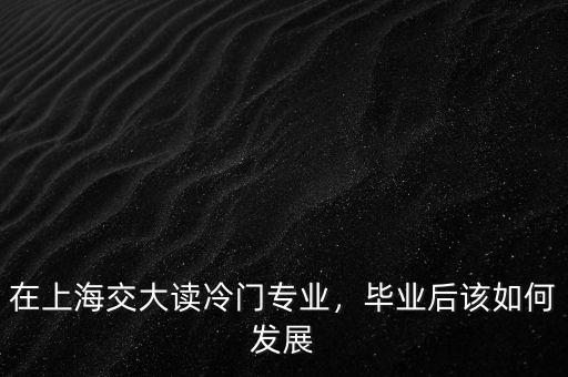 在上海交大讀冷門專業(yè)，畢業(yè)后該如何發(fā)展