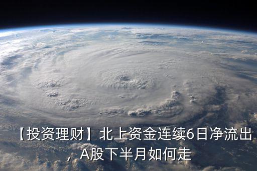 【投資理財】北上資金連續(xù)6日凈流出，A股下半月如何走