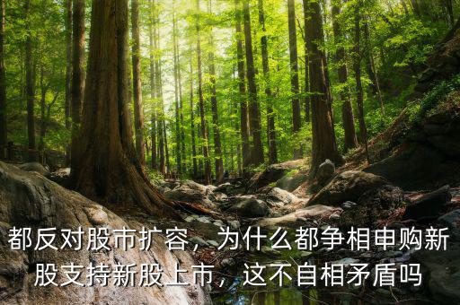 都反對股市擴容，為什么都爭相申購新股支持新股上市，這不自相矛盾嗎