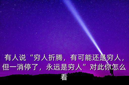 有人說“窮人折騰，有可能還是窮人，但一消停了，永遠(yuǎn)是窮人”對此你怎么看