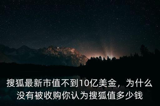 搜狐最新市值不到10億美金，為什么沒(méi)有被收購(gòu)你認(rèn)為搜狐值多少錢(qián)