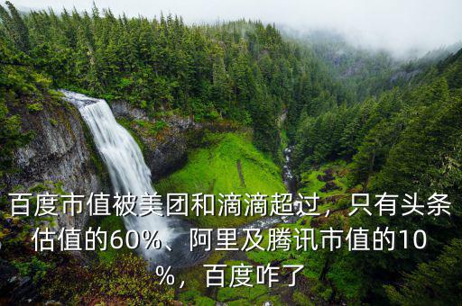 百度市值被美團(tuán)和滴滴超過，只有頭條估值的60%、阿里及騰訊市值的10%，百度咋了