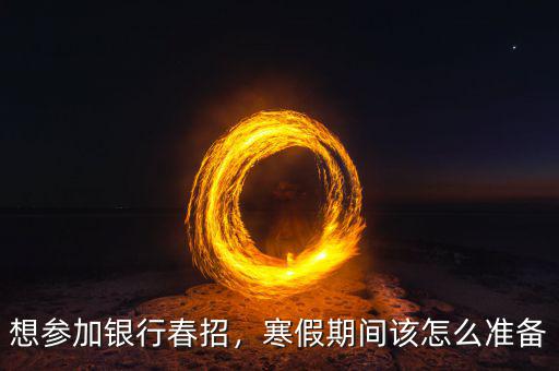 想?yún)⒓鱼y行春招，寒假期間該怎么準(zhǔn)備