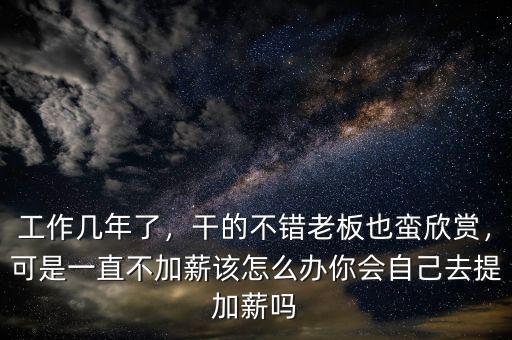 工作幾年了，干的不錯老板也蠻欣賞，可是一直不加薪該怎么辦你會自己去提加薪嗎
