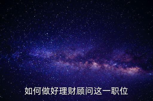 怎么做好投資理財(cái)顧問,如何做好理財(cái)顧問這一職位