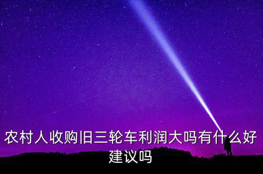 農村人收購舊三輪車利潤大嗎有什么好建議嗎