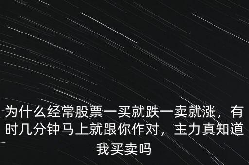 為什么經(jīng)常股票一買就跌一賣就漲，有時幾分鐘馬上就跟你作對，主力真知道我買賣嗎