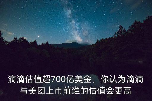 滴滴估值超700億美金，你認(rèn)為滴滴與美團(tuán)上市前誰的估值會(huì)更高