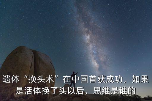 遺體“換頭術(shù)”在中國首獲成功，如果是活體換了頭以后，思維是誰的