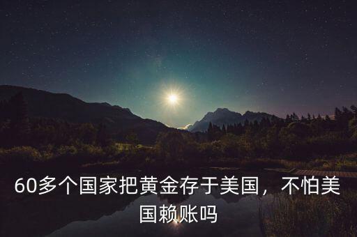 60多個國家把黃金存于美國，不怕美國賴賬嗎