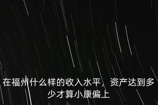 在福州什么樣的收入水平，資產(chǎn)達(dá)到多少才算小康偏上