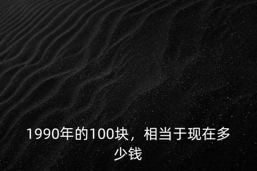 1990年的100塊，相當(dāng)于現(xiàn)在多少錢