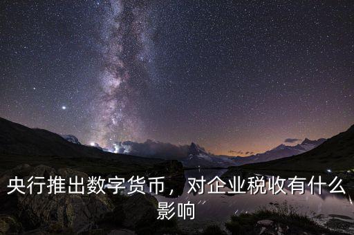 央行推出數(shù)字貨幣，對企業(yè)稅收有什么影響