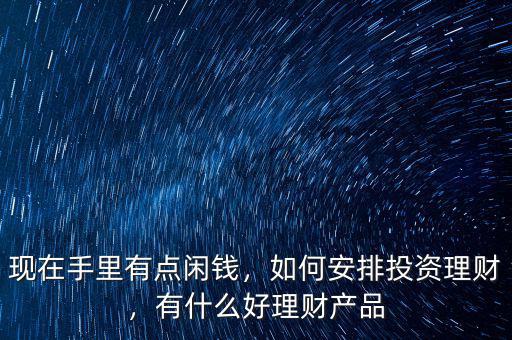 現(xiàn)在手里有點(diǎn)閑錢，如何安排投資理財(cái)，有什么好理財(cái)產(chǎn)品