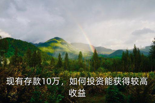 現(xiàn)有存款10萬，如何投資能獲得較高收益