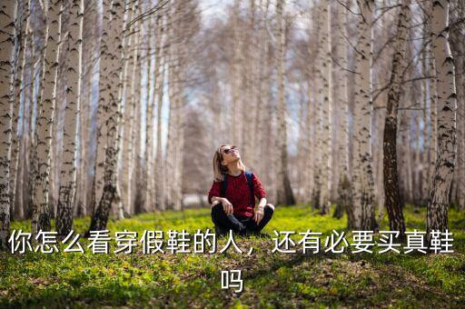 你怎么看穿假鞋的人，還有必要買真鞋嗎