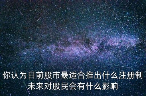 你認(rèn)為目前股市最適合推出什么注冊(cè)制未來(lái)對(duì)股民會(huì)有什么影響