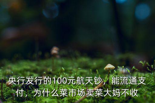 央行發(fā)行的100元航天鈔，能流通支付，為什么菜市場賣菜大媽不收