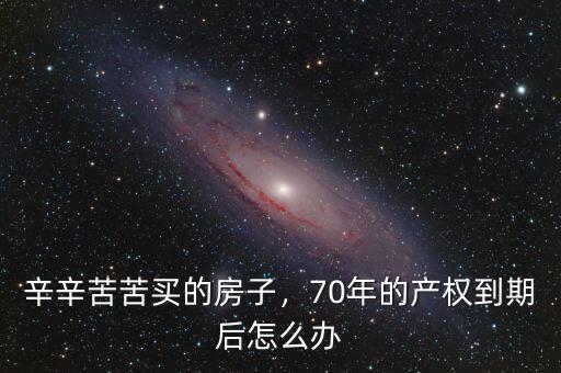 房子產(chǎn)權到期后怎么辦,辛辛苦苦買的房子