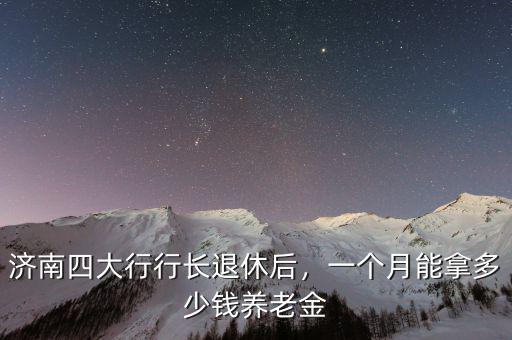 濟(jì)南四大行行長退休后，一個月能拿多少錢養(yǎng)老金