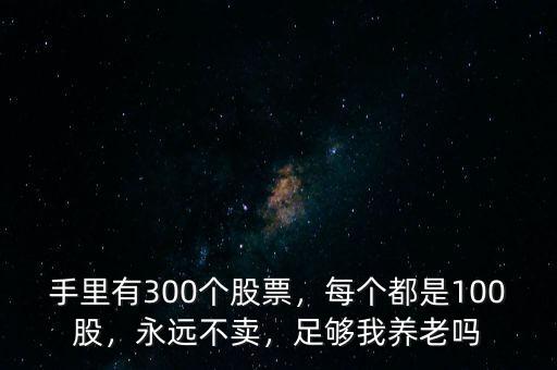 手里有300個(gè)股票，每個(gè)都是100股，永遠(yuǎn)不賣，足夠我養(yǎng)老嗎