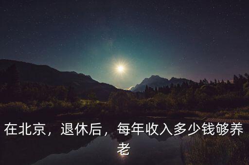 在北京，退休后，每年收入多少錢夠養(yǎng)老