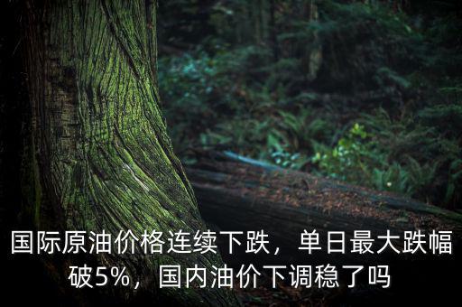 國際原油價格連續(xù)下跌，單日最大跌幅破5%，國內(nèi)油價下調(diào)穩(wěn)了嗎