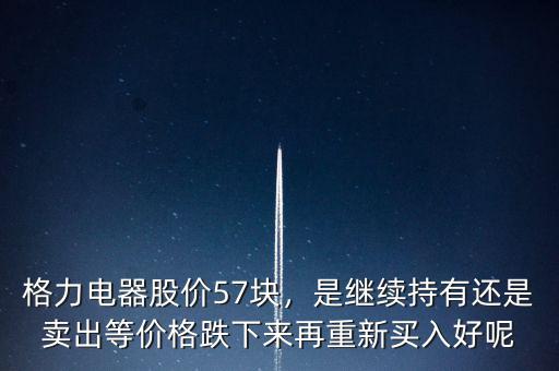 格力電器股價(jià)57塊，是繼續(xù)持有還是賣出等價(jià)格跌下來再重新買入好呢
