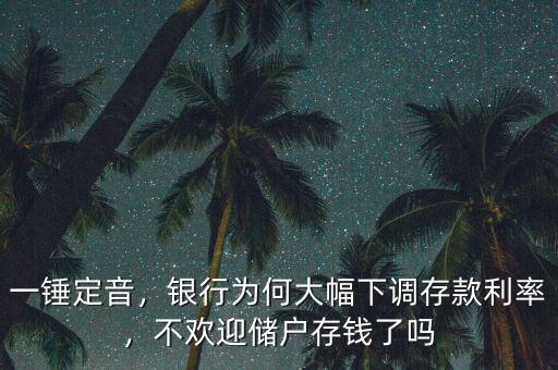 一錘定音，銀行為何大幅下調(diào)存款利率，不歡迎儲戶存錢了嗎