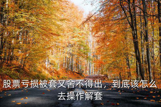 股票虧損被套又舍不得出，到底該怎么去操作解套