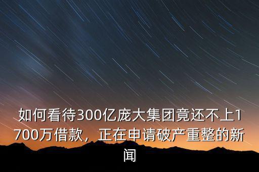 如何看待300億龐大集團(tuán)竟還不上1700萬(wàn)借款，正在申請(qǐng)破產(chǎn)重整的新聞
