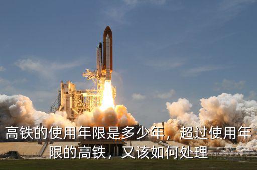 高鐵的使用年限是多少年，超過使用年限的高鐵，又該如何處理