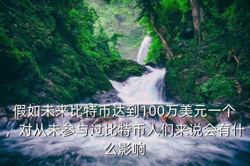 假如未來(lái)比特幣達(dá)到100萬(wàn)美元一個(gè)，對(duì)從未參與過(guò)比特幣人們來(lái)說(shuō)會(huì)有什么影響