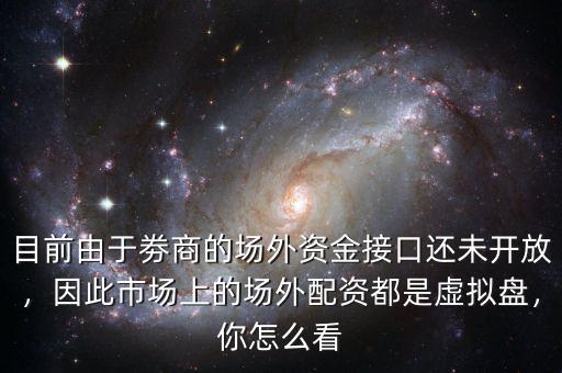目前由于劵商的場外資金接口還未開放，因此市場上的場外配資都是虛擬盤，你怎么看