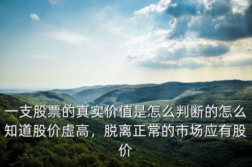 一支股票的真實價值是怎么判斷的怎么知道股價虛高，脫離正常的市場應(yīng)有股價