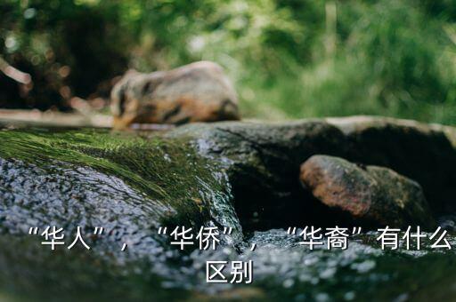 “華人”，“華僑”，“華裔”有什么區(qū)別