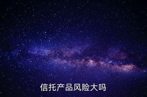 信托產(chǎn)品風險大嗎